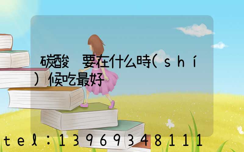 碳酸鈣粉什么時(shí)候吃最好(碳酸鈣要在什么時(shí)候吃最好)-第2張-熱點(diǎn)新聞-山東淄博建陟工貿(mào)