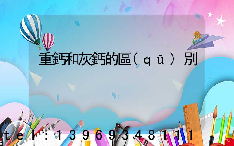 重鈣和灰鈣的區(qū)別(重鈣和灰鈣哪種便宜)-第1張-熱點新聞-山東淄博建陟工貿(mào)